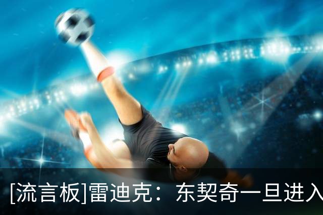 [流言板]雷迪克：东契奇一旦进入比赛节奏，就会开启自己的表演模式